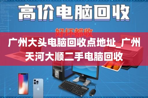 广州大头电脑回收点地址_广州天河大顺二手电脑回收
