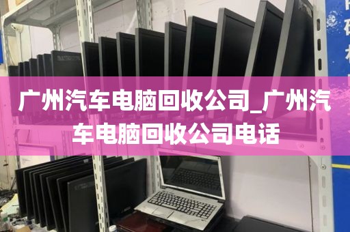 广州汽车电脑回收公司_广州汽车电脑回收公司电话