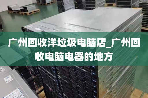 广州回收洋垃圾电脑店_广州回收电脑电器的地方