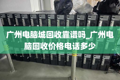 广州电脑城回收靠谱吗_广州电脑回收价格电话多少