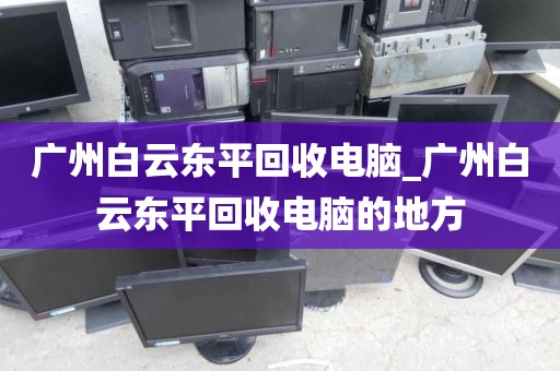 广州白云东平回收电脑_广州白云东平回收电脑的地方