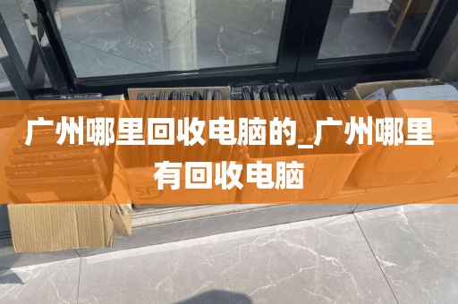 广州哪里回收电脑的_广州哪里有回收电脑