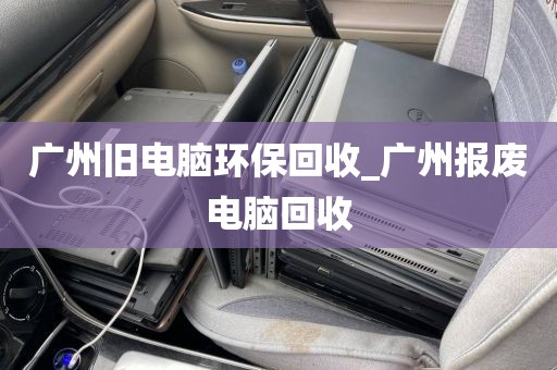 广州旧电脑环保回收_广州报废电脑回收