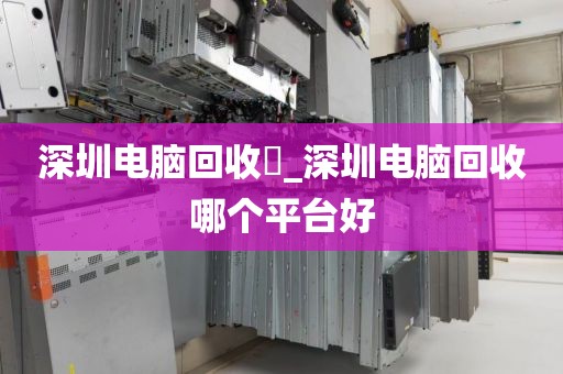 深圳电脑回收亅_深圳电脑回收哪个平台好