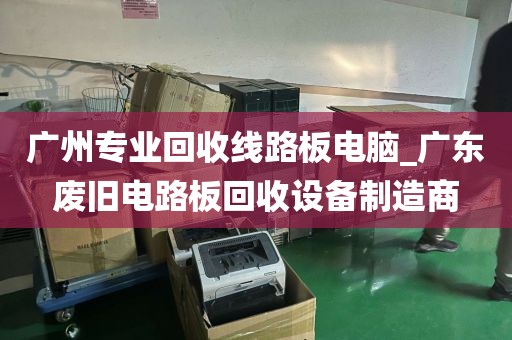 广州专业回收线路板电脑_广东废旧电路板回收设备制造商