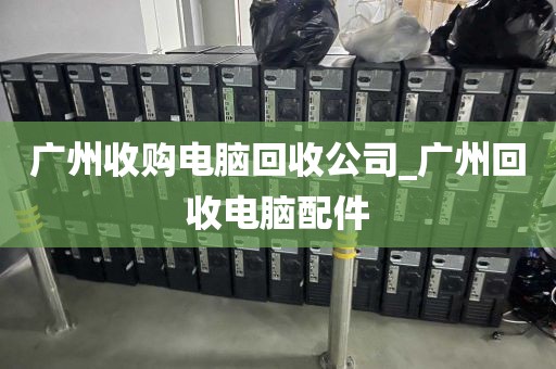 广州收购电脑回收公司_广州回收电脑配件