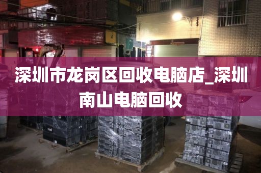 深圳市龙岗区回收电脑店_深圳南山电脑回收