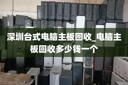 深圳台式电脑主板回收_电脑主板回收多少钱一个