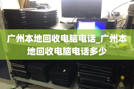 广州本地回收电脑电话_广州本地回收电脑电话多少