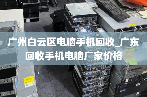 广州白云区电脑手机回收_广东回收手机电脑厂家价格
