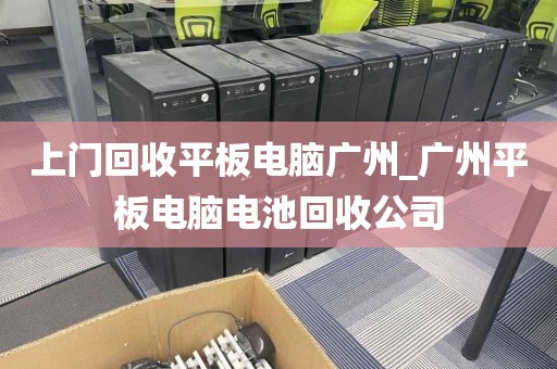 上门回收平板电脑广州_广州平板电脑电池回收公司