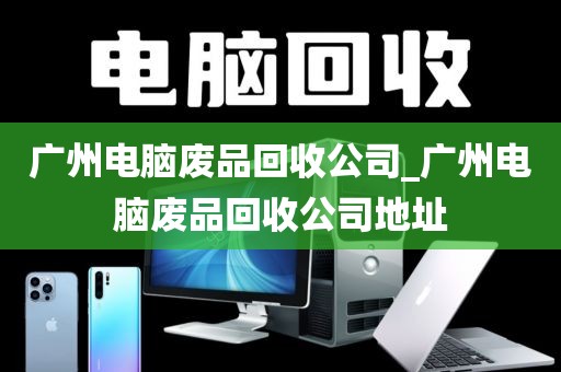广州电脑废品回收公司_广州电脑废品回收公司地址