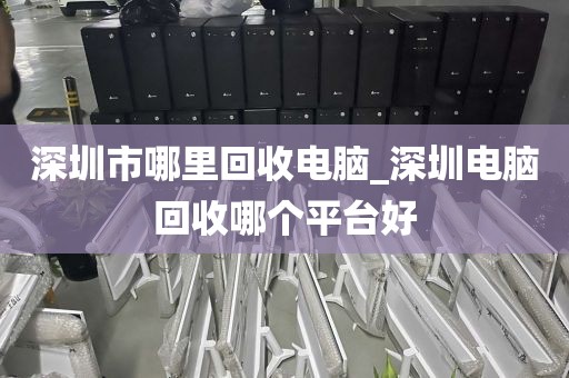 深圳市哪里回收电脑_深圳电脑回收哪个平台好