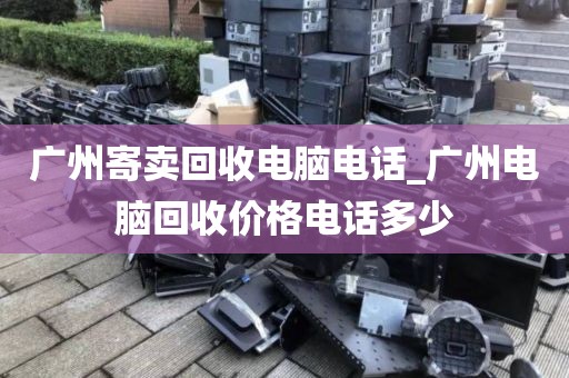 广州寄卖回收电脑电话_广州电脑回收价格电话多少