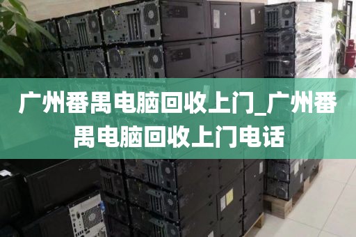 广州番禺电脑回收上门_广州番禺电脑回收上门电话