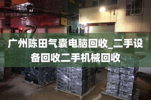 广州陈田气囊电脑回收_二手设备回收二手机械回收